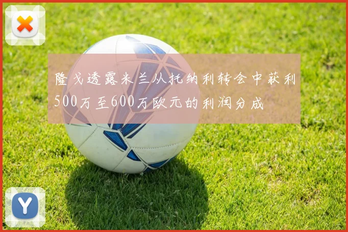 隆戈透露米兰从托纳利转会中获利500万至600万欧元的利润分成