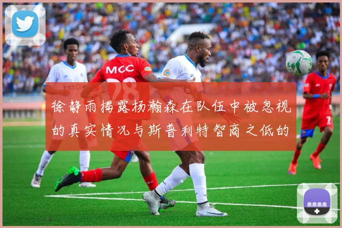 徐静雨揭露杨瀚森在队伍中被忽视的真实情况与斯普利特智商之低的尴尬真相