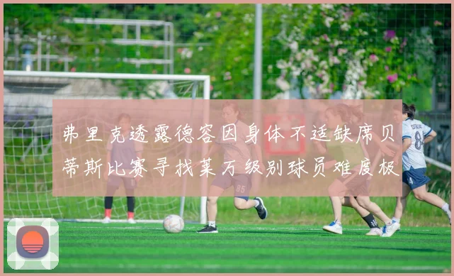 弗里克透露德容因身体不适缺席贝蒂斯比赛寻找莱万级别球员难度极大