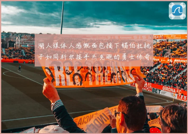 湖人媒体人感慨面包摘下锡伯杜桃子如同科尔接手杰克逊的勇士传奇