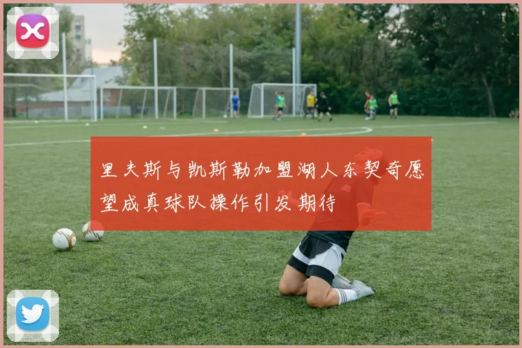 里夫斯与凯斯勒加盟湖人东契奇愿望成真球队操作引发期待