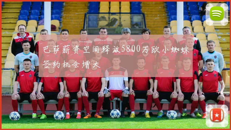巴萨薪资空间释放5800万欧小蜘蛛签约机会增大