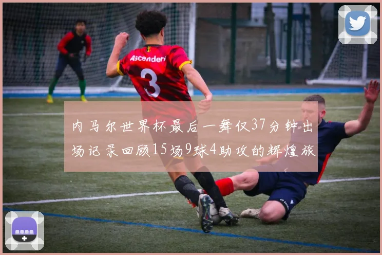 内马尔世界杯最后一舞仅37分钟出场记录回顾15场9球4助攻的辉煌旅程