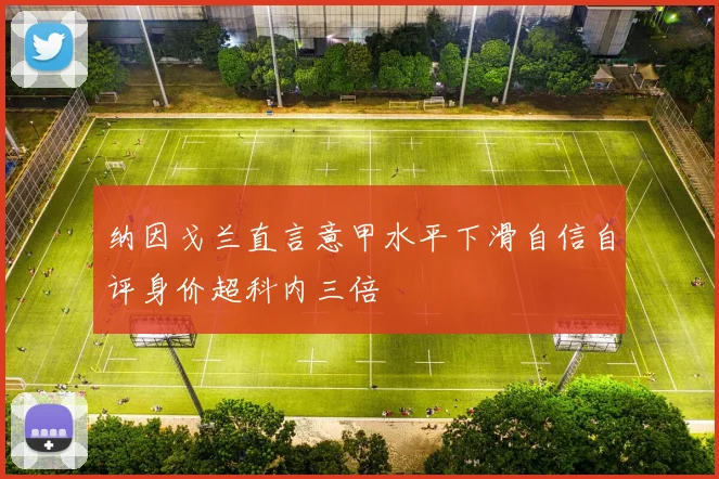 纳因戈兰直言意甲水平下滑自信自评身价超科内三倍
