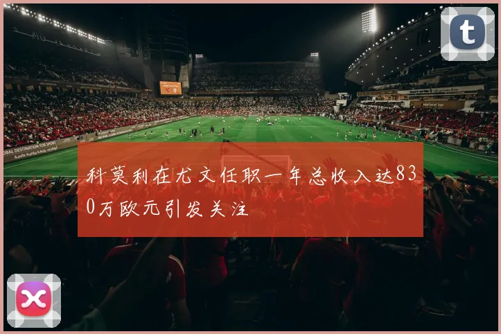 科莫利在尤文任职一年总收入达830万欧元引发关注