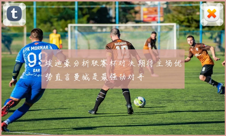 埃迪豪分析联赛杯对决期待主场优势直言曼城是最强劲对手