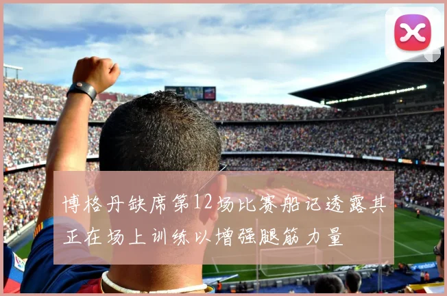 博格丹缺席第12场比赛船记透露其正在场上训练以增强腿筋力量