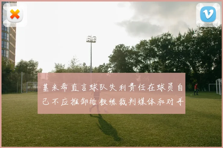 基米希直言球队失利责任在球员自己不应推卸给教练裁判媒体和对手