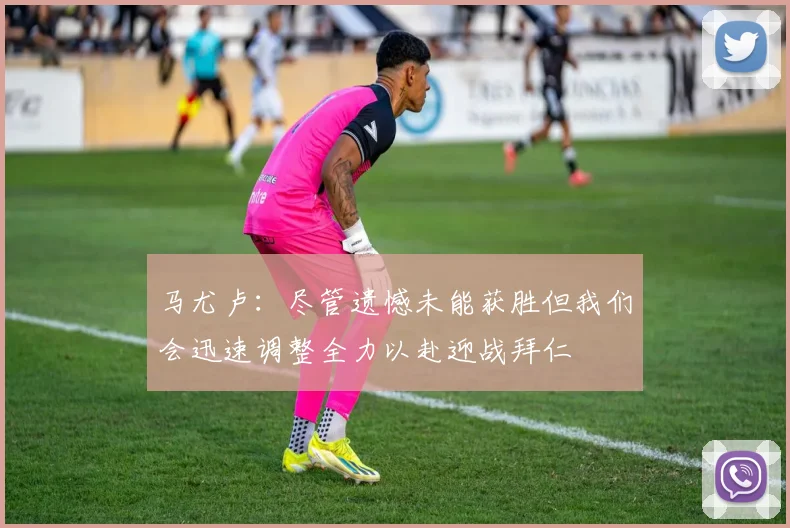 马尤卢：尽管遗憾未能获胜但我们会迅速调整全力以赴迎战拜仁