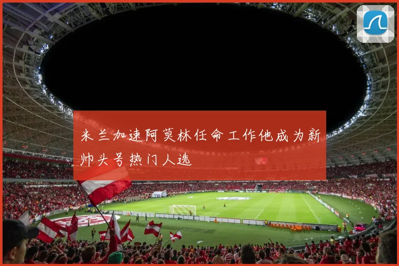 米兰加速阿莫林任命工作他成为新帅头号热门人选