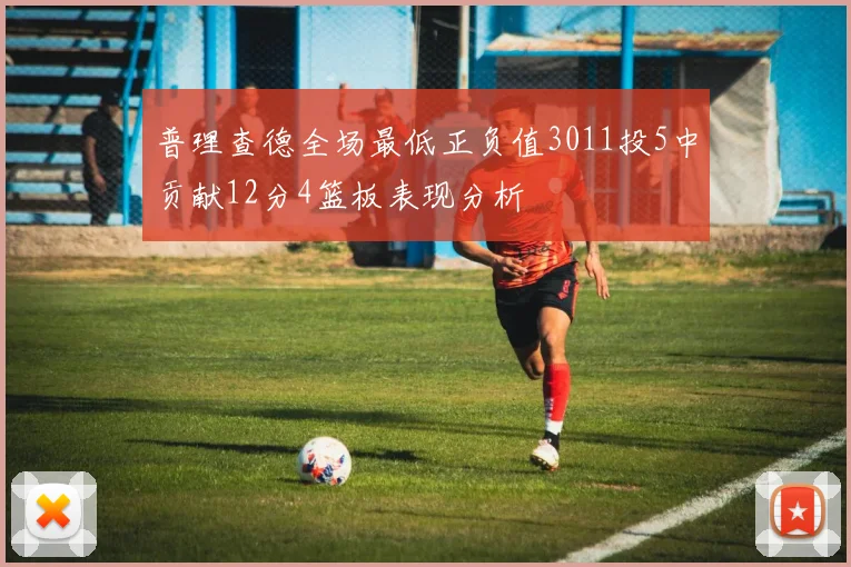 普理查德全场最低正负值3011投5中贡献12分4篮板表现分析
