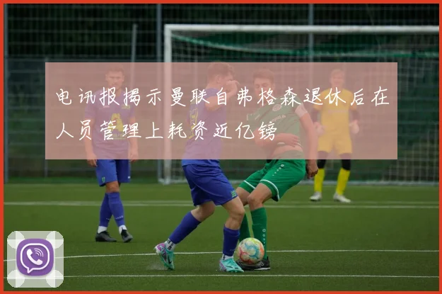 电讯报揭示曼联自弗格森退休后在人员管理上耗资近亿镑