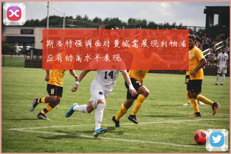 斯洛特强调面对曼城需展现利物浦应有的高水平表现