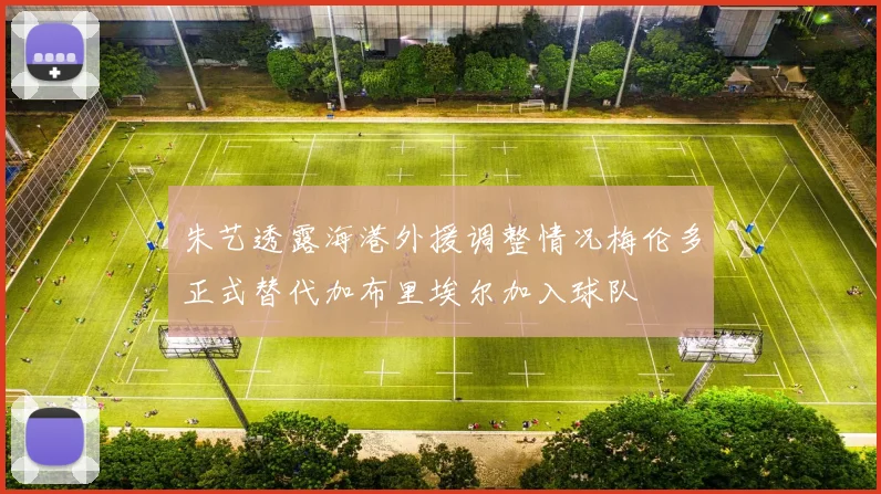 朱艺透露海港外援调整情况梅伦多正式替代加布里埃尔加入球队