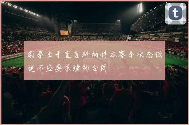 前拳击手直言科纳特本赛季状态低迷不应要求续约合同