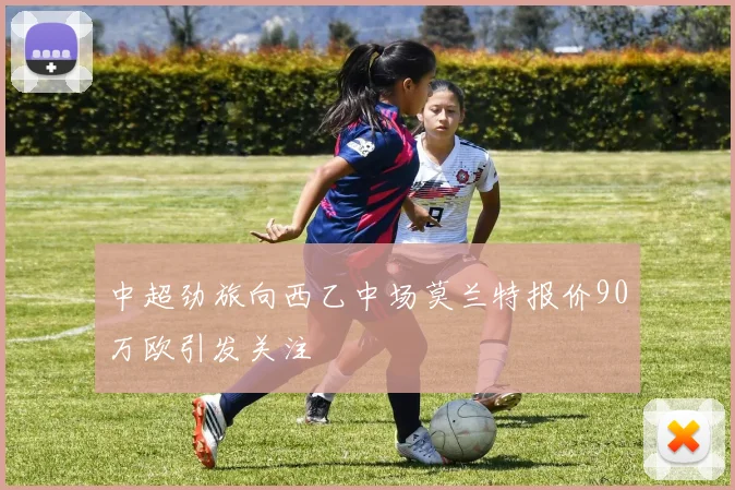 中超劲旅向西乙中场莫兰特报价90万欧引发关注