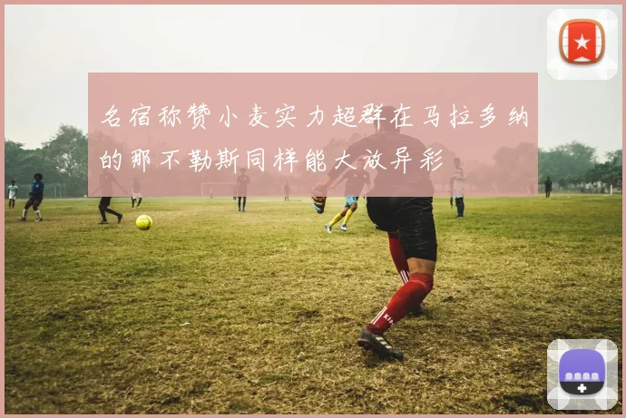 名宿称赞小麦实力超群在马拉多纳的那不勒斯同样能大放异彩