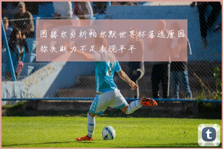图赫尔分析帕尔默世界杯落选原因称决断力不足表现平平