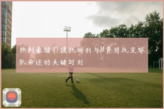 热刺豪赌引援托纳利与M费将改变球队命运的关键时刻