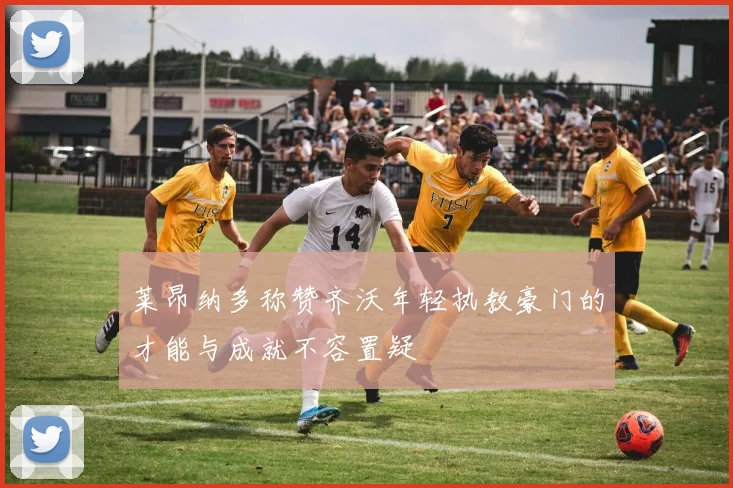 莱昂纳多称赞齐沃年轻执教豪门的才能与成就不容置疑