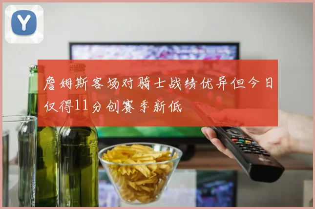 詹姆斯客场对骑士战绩优异但今日仅得11分创赛季新低
