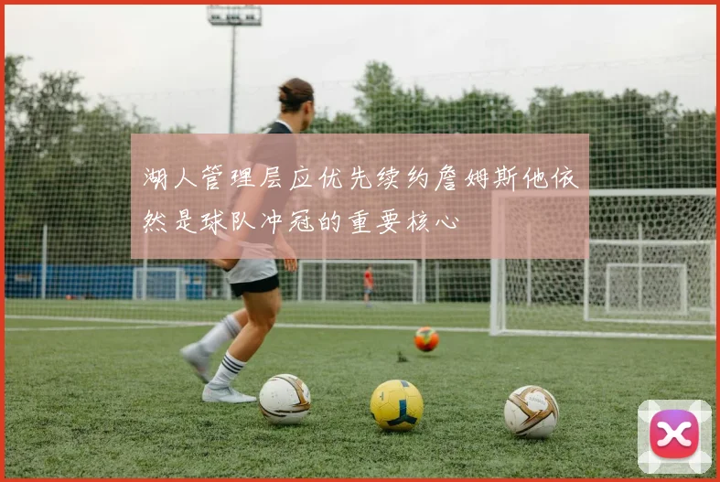 湖人管理层应优先续约詹姆斯他依然是球队冲冠的重要核心