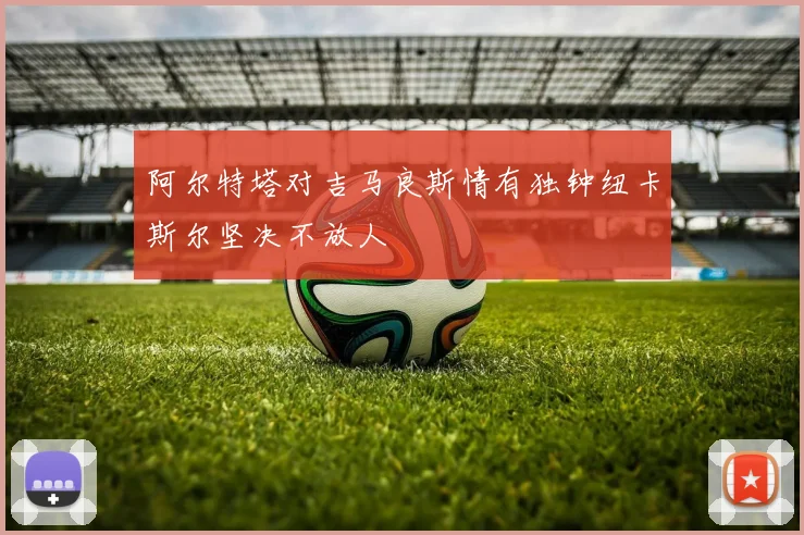 阿尔特塔对吉马良斯情有独钟纽卡斯尔坚决不放人