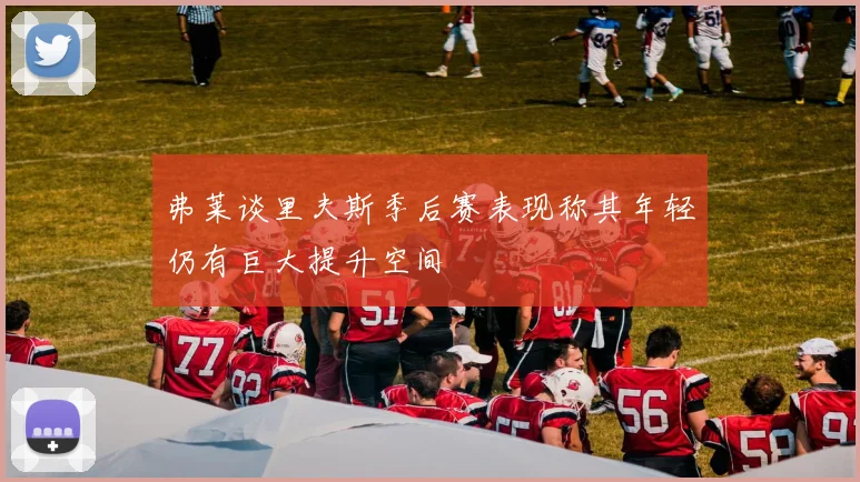 弗莱谈里夫斯季后赛表现称其年轻仍有巨大提升空间