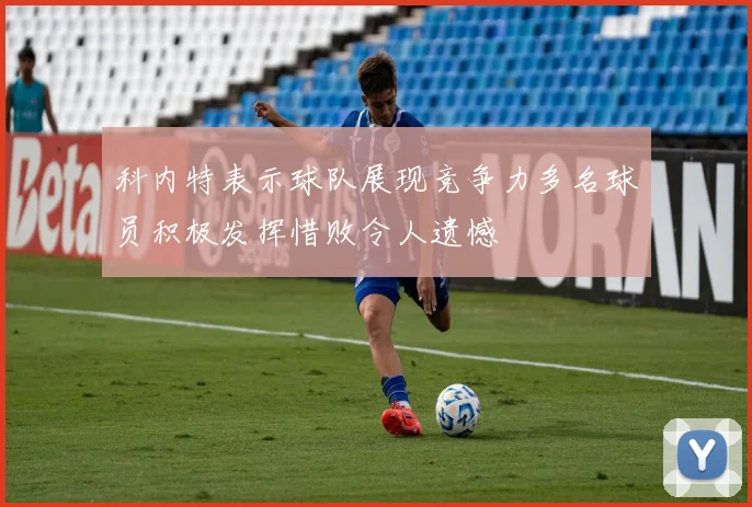 科内特表示球队展现竞争力多名球员积极发挥惜败令人遗憾