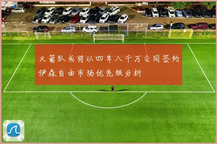 火箭队或将以四年八千万合同签约伊森自由市场优先级分析