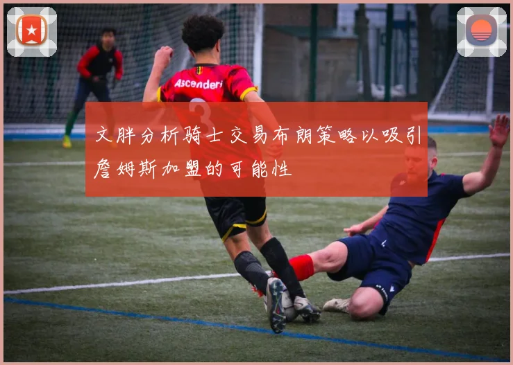 文胖分析骑士交易布朗策略以吸引詹姆斯加盟的可能性