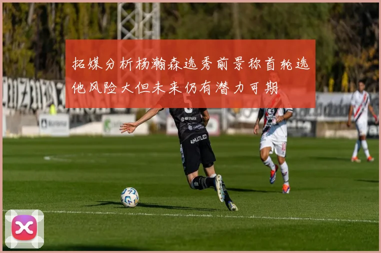 拓媒分析杨瀚森选秀前景称首轮选他风险大但未来仍有潜力可期