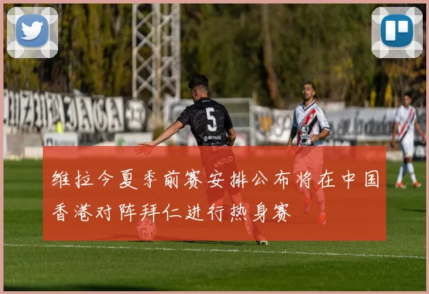 维拉今夏季前赛安排公布将在中国香港对阵拜仁进行热身赛